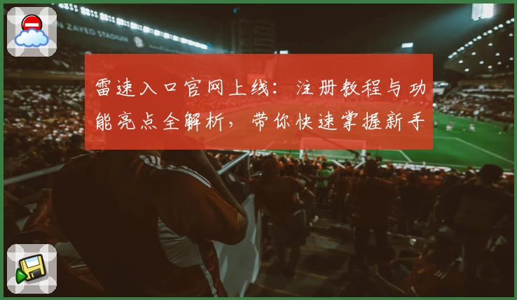 雷速入口官网上线：注册教程与功能亮点全解析，带你快速掌握新手操作技巧