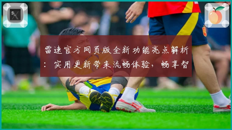 雷速官方网页版全新功能亮点解析:实用更新带来流畅体验,畅享智能服务