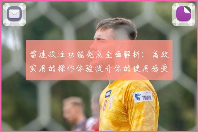 雷速投注功能亮点全面解析:高效实用的操作体验提升你的使用感受
