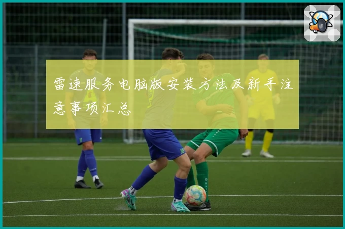 雷速服务电脑版安装方法及新手注意事项汇总