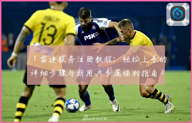 「雷速服务注册教程：轻松上手的详细步骤与新用户专属福利指南」