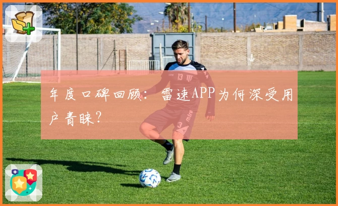 年度口碑回顾：雷速APP为何深受用户青睐？