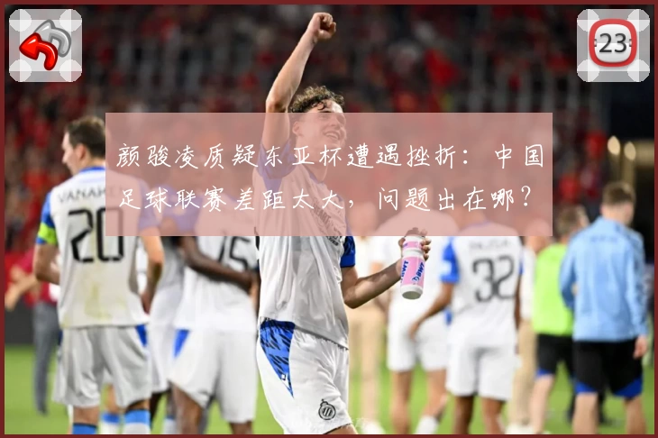 颜骏凌质疑东亚杯遭遇挫折:中国足球联赛差距太大,问题出在哪?