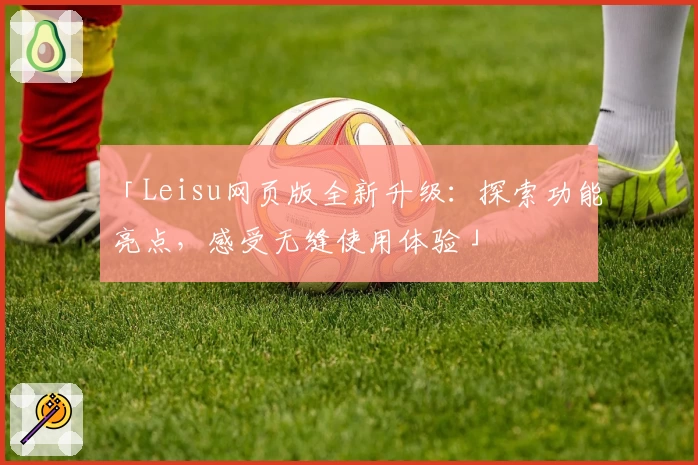「Leisu网页版全新升级:探索功能亮点,感受无缝使用体验」