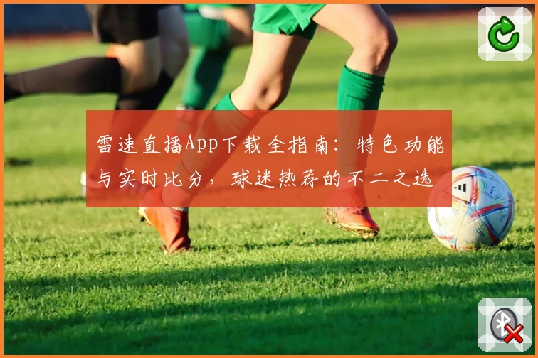 雷速直播App下载全指南：特色功能与实时比分，球迷热荐的不二之选