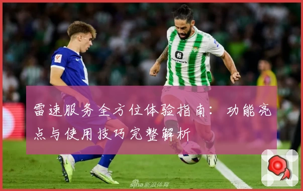 雷速服务全方位体验指南：功能亮点与使用技巧完整解析