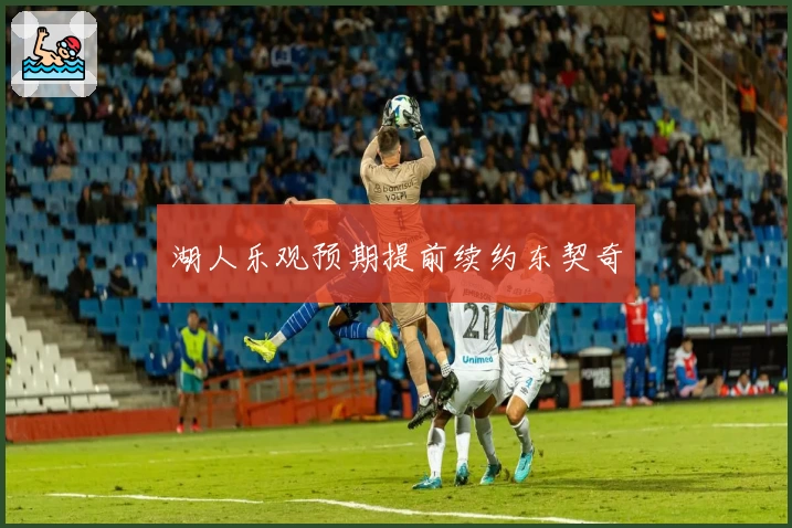 湖人乐观预期提前续约东契奇