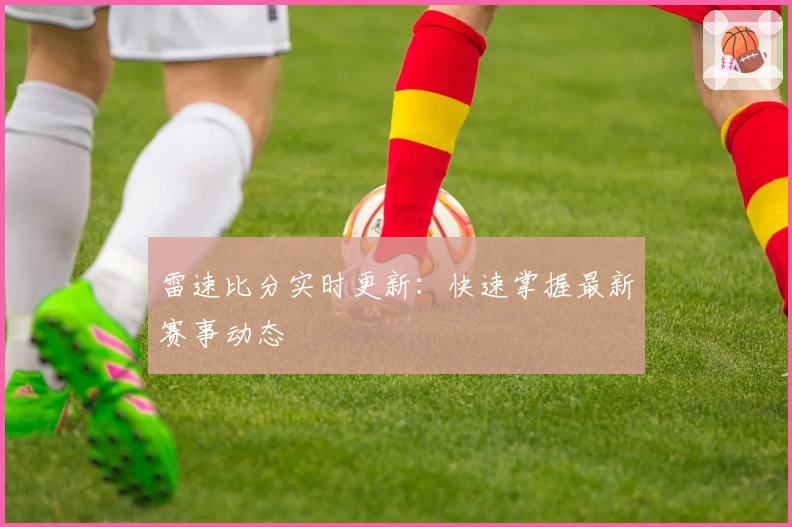 雷速比分实时更新:快速掌握最新赛事动态